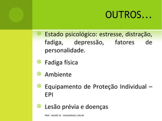 OUTROS...
   Estado psicológico: estresse, distração,
    fadiga,   depressão,      fatores    de
    personalidade.
   Fadiga física
   Ambiente
   Equipamento de Proteção Individual –
    EPI
   Lesão prévia e doenças
    PROF. VAGNER SÁ - SAVAGNER@IG.COM.BR
 
