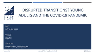 www.esri.ie Informed Policy for a Better Ireland @ESRIDublin
DISRUPTED TRANSITIONS? YOUNG
ADULTS AND THE COVID-19 PANDEMIC
DATE
20TH JUNE 2022
VENUE
ONLINE
AUTHORS
EMER SMYTH, ANNE NOLAN
 