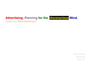Advertising; Planning for the Unconscious Mind.
Applying Neuroscience?
!
!

!
!
!

!
!
!
!

!
!

                                            Marc Sanz Arquero

                                               MA Advertising

                                                 October 2011
 