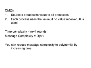 OM(0)
1. Source x broadcasts value to all processes
2. Each process uses the value; if no value received, 0 is
used
Time complexity = m+1 rounds
Message Complexity = O(nm
)
You can reduce message complexity to polynomial by
increasing time
 