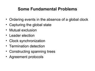 Some Fundamental Problems
• Ordering events in the absence of a global clock
• Capturing the global state
• Mutual exclusion
• Leader election
• Clock synchronization
• Termination detection
• Constructing spanning trees
• Agreement protocols
 