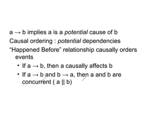 a → b implies a is a potential cause of b
Causal ordering : potential dependencies
“Happened Before” relationship causally orders
events
• If a → b, then a causally affects b
• If a → b and b → a, then a and b are
concurrent ( a || b)
 