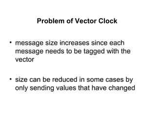 Problem of Vector Clock
• message size increases since each
message needs to be tagged with the
vector
• size can be reduced in some cases by
only sending values that have changed
 
