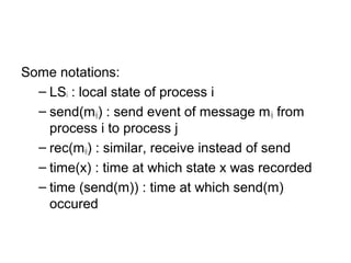 Some notations:
– LSi : local state of process i
– send(mij) : send event of message mij from
process i to process j
– rec(mij) : similar, receive instead of send
– time(x) : time at which state x was recorded
– time (send(m)) : time at which send(m)
occured
 
