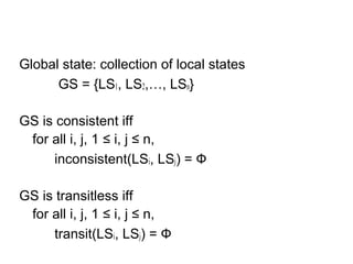 Global state: collection of local states
GS = {LS1, LS2,…, LSn}
GS is consistent iff
for all i, j, 1 ≤ i, j ≤ n,
inconsistent(LSi, LSj) = Ф
GS is transitless iff
for all i, j, 1 ≤ i, j ≤ n,
transit(LSi, LSj) = Ф
 