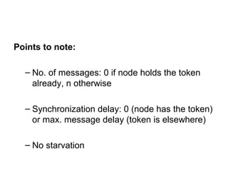 Points to note:
– No. of messages: 0 if node holds the token
already, n otherwise
– Synchronization delay: 0 (node has the token)
or max. message delay (token is elsewhere)
– No starvation
 