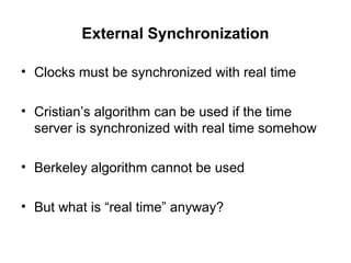 External Synchronization
• Clocks must be synchronized with real time
• Cristian’s algorithm can be used if the time
server is synchronized with real time somehow
• Berkeley algorithm cannot be used
• But what is “real time” anyway?
 