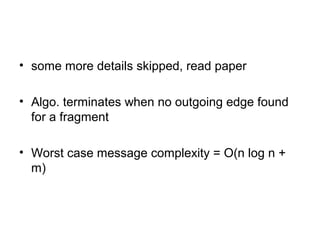 • some more details skipped, read paper
• Algo. terminates when no outgoing edge found
for a fragment
• Worst case message complexity = O(n log n +
m)
 