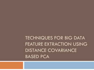TECHNIQUES FOR BIG DATA
FEATURE EXTRACTION USING
DISTANCE COVARIANCE
BASED PCA
 