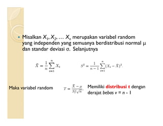  Misalkan X1, X2, … Xn merupakan variabel random
yang independen yang semuanya berdistribusi normal μ
dan standar deviasi σ. Selanjutnya
Maka variabel random Memiliki distribusi t dengan
derajat bebas v = n - 1
 