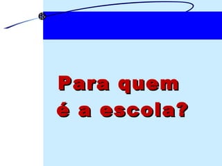 Para quem  é a escola? 