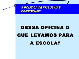 A POLÍTICA DE INCLUSÃO E DIVERSIDADE DESSA OFICINA O QUE LEVAMOS PARA A ESCOLA? 