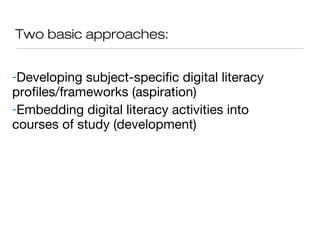Two basic approaches:
-Developing subject-specific digital literacy
profiles/frameworks (aspiration)
-Embedding digital literacy activities into
courses of study (development)
 