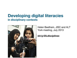 Developing digital literacies
in disciplinary contexts
Helen Beetham, JISC and ALT
York meeting, July 2013
bit.ly/DLdisciplines
 