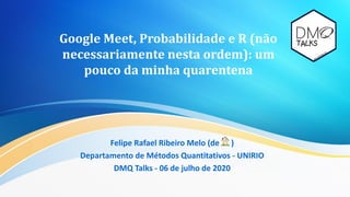 Google Meet, Probabilidade e R (não
necessariamente nesta ordem): um
pouco da minha quarentena
Felipe Rafael Ribeiro Melo (de )
Departamento de Métodos Quantitativos - UNIRIO
DMQ Talks - 06 de julho de 2020
 