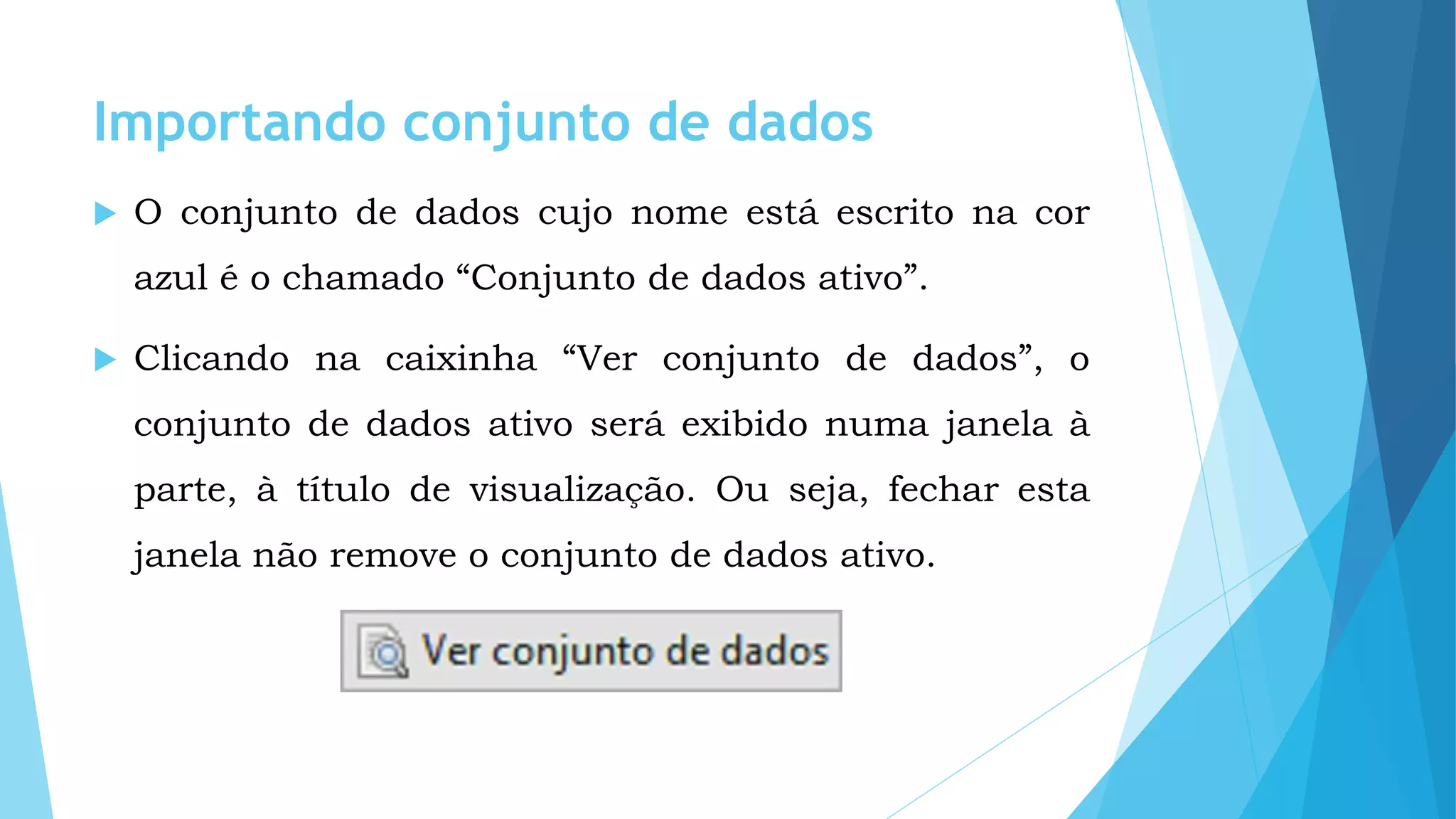 Importando conjunto de dados
 O conjunto de dados cujo nome está escrito na cor
azul é o chamado “Conjunto de dados ativo”.
 Clicando na caixinha “Ver conjunto de dados”, o
conjunto de dados ativo será exibido numa janela à
parte, à título de visualização. Ou seja, fechar esta
janela não remove o conjunto de dados ativo.
 
