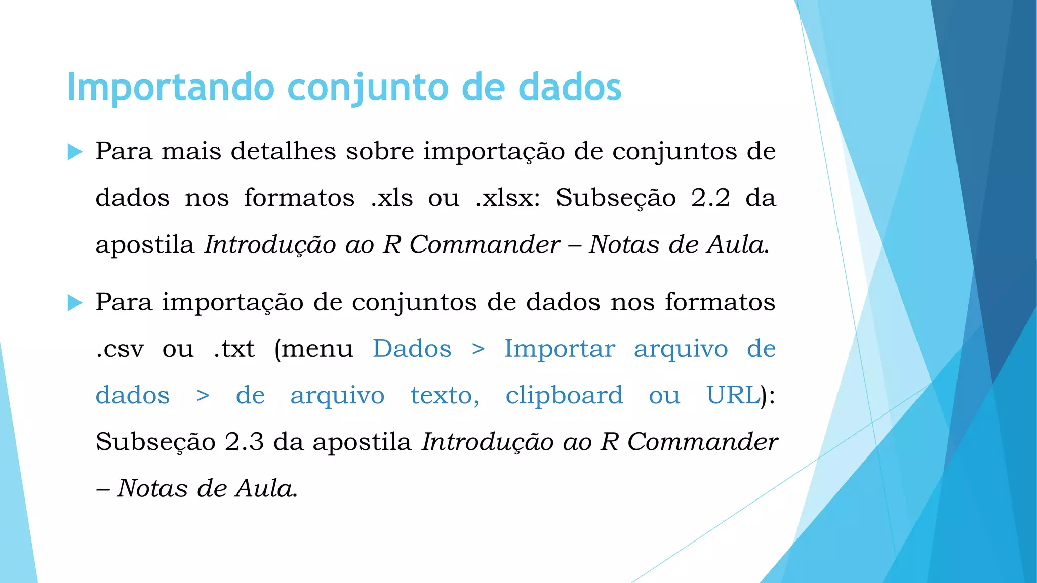 Importando conjunto de dados
 Para mais detalhes sobre importação de conjuntos de
dados nos formatos .xls ou .xlsx: Subseção 2.2 da
apostila Introdução ao R Commander – Notas de Aula.
 Para importação de conjuntos de dados nos formatos
.csv ou .txt (menu Dados > Importar arquivo de
dados > de arquivo texto, clipboard ou URL):
Subseção 2.3 da apostila Introdução ao R Commander
– Notas de Aula.
 