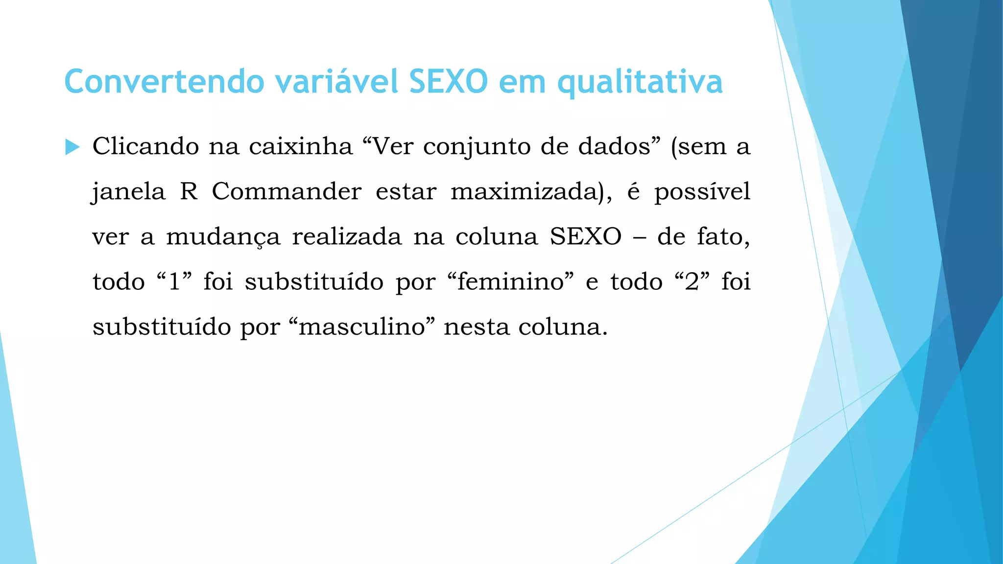 Convertendo variável SEXO em qualitativa
 Clicando na caixinha “Ver conjunto de dados” (sem a
janela R Commander estar maximizada), é possível
ver a mudança realizada na coluna SEXO – de fato,
todo “1” foi substituído por “feminino” e todo “2” foi
substituído por “masculino” nesta coluna.
 
