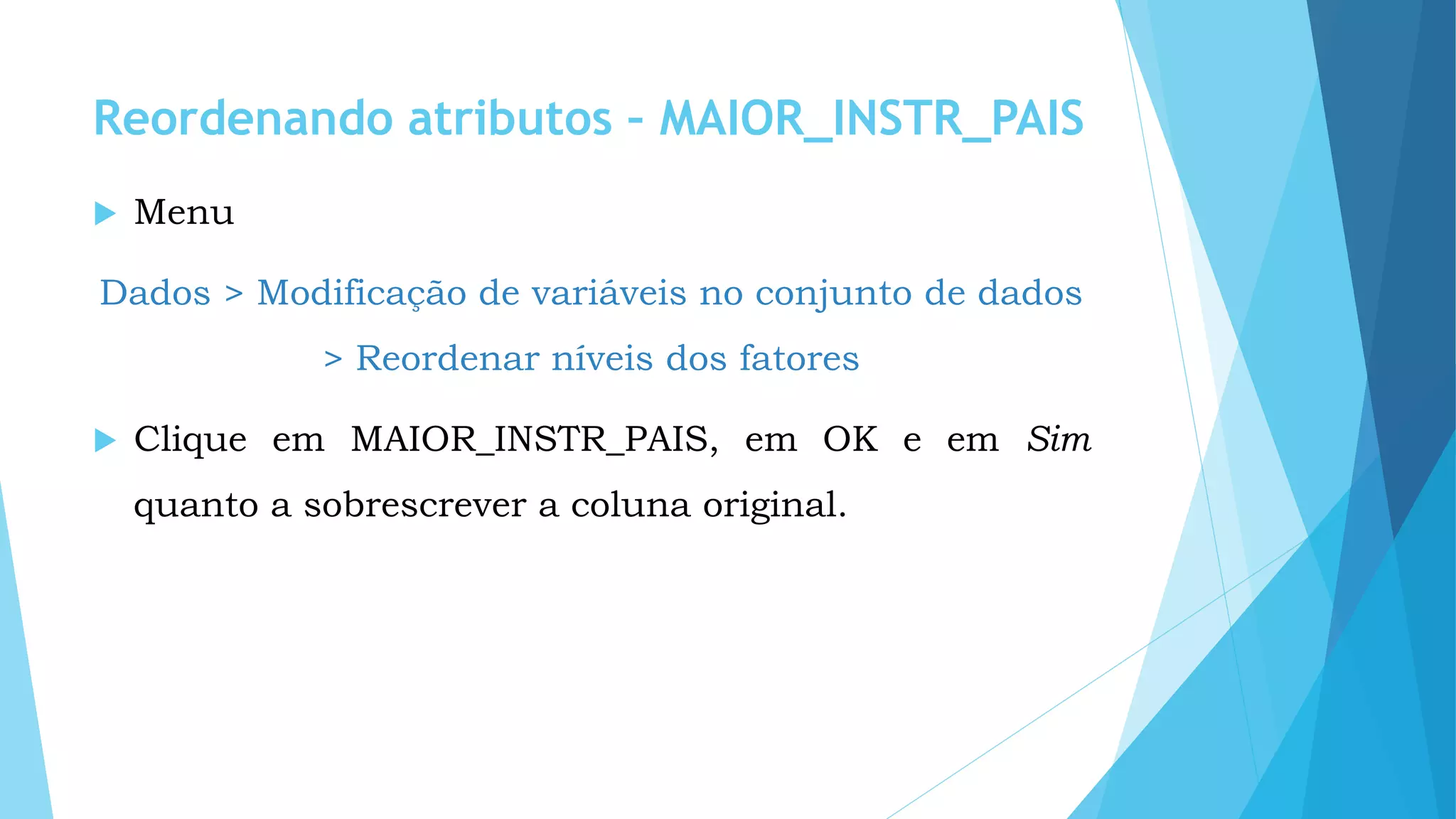 Reordenando atributos – MAIOR_INSTR_PAIS
 Menu
Dados > Modificação de variáveis no conjunto de dados
> Reordenar níveis dos fatores
 Clique em MAIOR_INSTR_PAIS, em OK e em Sim
quanto a sobrescrever a coluna original.
 
