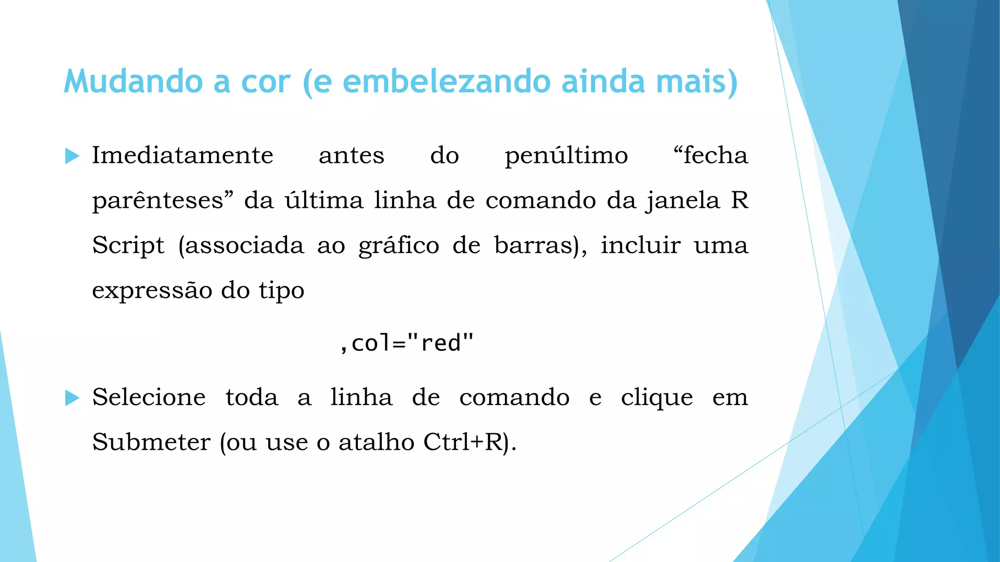 Mudando a cor (e embelezando ainda mais)
 Imediatamente antes do penúltimo “fecha
parênteses” da última linha de comando da janela R
Script (associada ao gráfico de barras), incluir uma
expressão do tipo
,col="red"
 Selecione toda a linha de comando e clique em
Submeter (ou use o atalho Ctrl+R).
 
