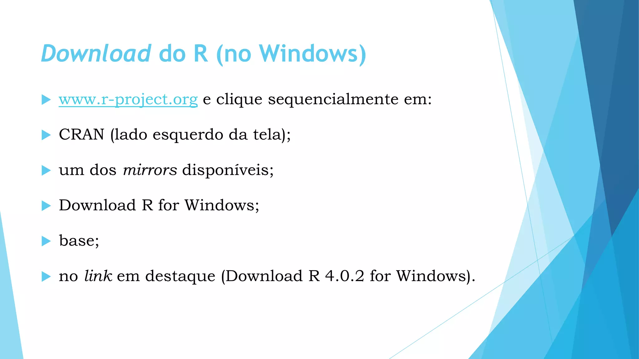 Download do R (no Windows)
 www.r-project.org e clique sequencialmente em:
 CRAN (lado esquerdo da tela);
 um dos mirrors disponíveis;
 Download R for Windows;
 base;
 no link em destaque (Download R 4.0.2 for Windows).
 