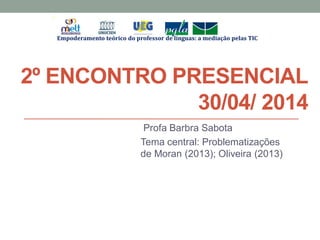 2º ENCONTRO PRESENCIAL
30/04/ 2014
Profa Barbra Sabota
Tema central: Problematizações
de Moran (2013); Oliveira (2013)
Empoderamento teórico do professor de línguas: a mediação pelas TIC
 