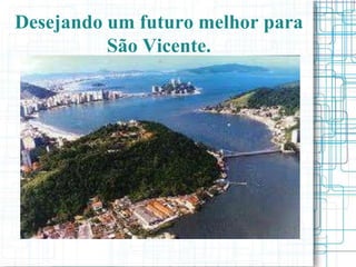 Desejando um futuro melhor para
          São Vicente.
 