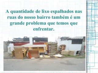 A quantidade de lixo espalhados nas
ruas do nosso bairro também é um
  grande problema que temos que
            enfrentar.
 