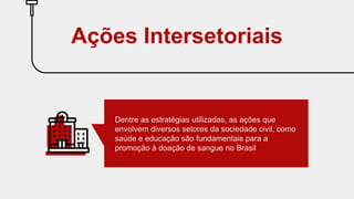 Dentre as estratégias utilizadas, as ações que
envolvem diversos setores da sociedade civil, como
saúde e educação são fundamentais para a
promoção à doação de sangue no Brasil
Ações Intersetoriais
 
