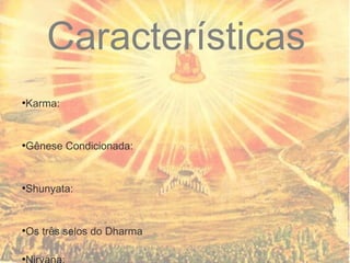 Características
●
Karma:
●
Gênese Condicionada:
●
Shunyata:
●
Os três selos do Dharma
●
 