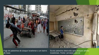 Fuga de palestinos de ataque israelense a um bairro 
de Gaza 
Escola palestina destruída após ataques aéreos 
israelenses. Fonte: jornaljjn.com.br 
 
