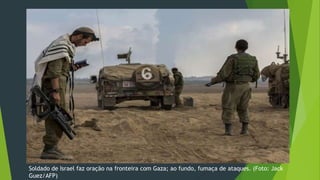 Soldado de Israel faz oração na fronteira com Gaza; ao fundo, fumaça de ataques. (Foto: Jack 
Guez/AFP) 
 