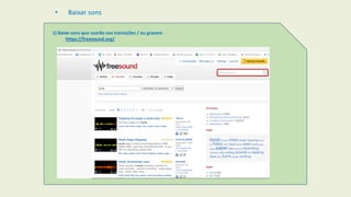 • Baixar sons
1) Baixe sons que usarão nas transições / ou gravem
https://freesound.org/
