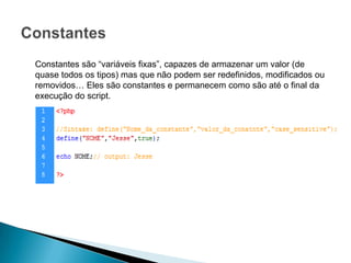 Constantes são “variáveis fixas”, capazes de armazenar um valor (de
quase todos os tipos) mas que não podem ser redefinidos, modificados ou
removidos… Eles são constantes e permanecem como são até o final da
execução do script.
 
