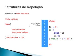 do while => fazer enquanto

Inicia_variavel;

fazer{

         mostra variavel;
         incrementa variavel;

} enquanto(var < 30);
 
