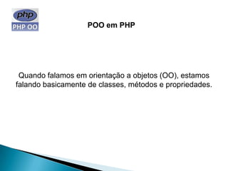 POO em PHP




 Quando falamos em orientação a objetos (OO), estamos
falando basicamente de classes, métodos e propriedades.
 
