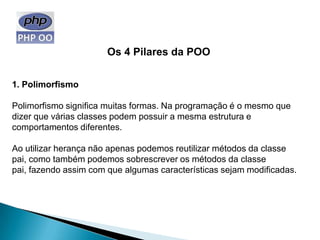 Os 4 Pilares da POO


1. Polimorfismo

Polimorfismo significa muitas formas. Na programação é o mesmo que
dizer que várias classes podem possuir a mesma estrutura e
comportamentos diferentes.

Ao utilizar herança não apenas podemos reutilizar métodos da classe
pai, como também podemos sobrescrever os métodos da classe
pai, fazendo assim com que algumas características sejam modificadas.
 