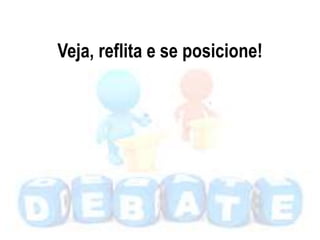 Veja, reflita e se posicione!
 