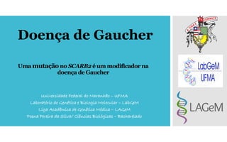 Uma mutaçãono SCARB2 é um modificador na
doença de Gaucher
Universidade Federal do Maranhão – UFMA
Laboratório de Genética e Biologia Molecular – LabGeM
Liga Acadêmica de Genética Médica – LAGeM
Poena Pereira da Silva/ Ciências Biológicas – Bacharelado
Doença de Gaucher
 