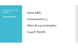 -Oqueé Doença de
Gaucher?
- BaseGenética
 Gene GBA;
 Cromossomo 1;
 Mais de 240 mutações;
 L444P, N370S.
 