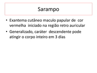 Sarampo
• Exantema cutâneo maculo papular de cor
vermelha iniciado na região retro auricular
• Generalizado, caráter descendente pode
atingir o corpo inteiro em 3 dias
 