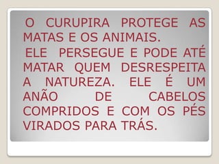 ELE TAMBÉM PROTEGE AS MATAS E OS ANIMAIS E TEM A CAPACIDADE DE PERSEGUIR E MATAR AQUELES QUE DESRESPEITAM A NATUREZA.  