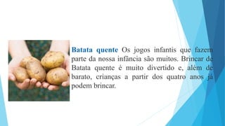 Batata quente Os jogos infantis que fazem
parte da nossa infância são muitos. Brincar de
Batata quente é muito divertido e, além de
barato, crianças a partir dos quatro anos já
podem brincar.
 