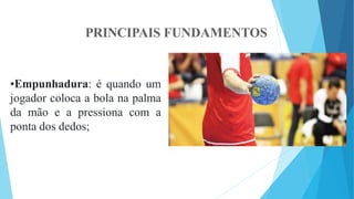 PRINCIPAIS FUNDAMENTOS
•Empunhadura: é quando um
jogador coloca a bola na palma
da mão e a pressiona com a
ponta dos dedos;
 