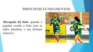 PRINCIPAIS FUNDAMENTOS
•Recepção da bola: quando o
jogador recebe a bola com as
mãos paralelas e em formato
côncavo;
 
