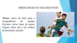 PRINCIPAIS FUNDAMENTOS
•Passe: lance de bola para o
companheiro de equipe.
Existem vários tipos de passe.
Alguns deles são o de ombro,
de pronação, picado;
 