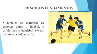 PRINCIPAIS FUNDAMENTOS
• Drible: ao contrário de
esportes como o futebol, o
drible para o handebol é o ato
de quicar a bola no chão;
 