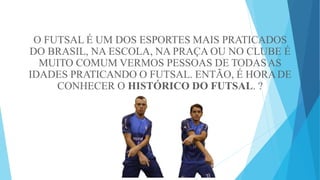 O FUTSAL É UM DOS ESPORTES MAIS PRATICADOS
DO BRASIL, NA ESCOLA, NA PRAÇA OU NO CLUBE É
MUITO COMUM VERMOS PESSOAS DE TODASAS
IDADES PRATICANDO O FUTSAL. ENTÃO, É HORADE
CONHECER O HISTÓRICO DO FUTSAL. ?
 