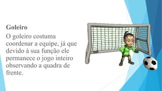 Goleiro
O goleiro costuma
coordenar a equipe, já que
devido à sua função ele
permanece o jogo inteiro
observando a quadra de
frente.
 