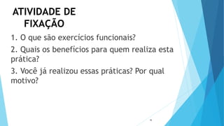 ATIVIDADE DE
FIXAÇÃO
1. O que são exercícios funcionais?
2. Quais os benefícios para quem realiza esta
prática?
3. Você já realizou essas práticas? Por qual
motivo?
15
 